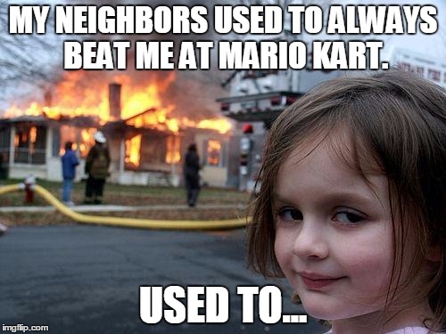Disaster Girl | MY NEIGHBORS USED TO ALWAYS BEAT ME AT MARIO KART. USED TO... | image tagged in memes,disaster girl | made w/ Imgflip meme maker