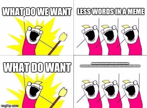 What Do We Want Meme | WHAT DO WE WANT; LESS WORDS IN A MEME; IASUFGLIDAUCOISYVCAUOCVSUOAVCSZXKZJXCHVJKSSGCAVYZSSCFATCTASCJF LOLOLOOLOLOLOLOLOLOLOLOLOLOLOLOLOLOLOLOLOLOLOLOLOLIDUGSIOFCGOAFCSGUSFCOUVCOUCVYOUAVUOCVCUVUIDCVIUZDC; WHAT DO WANT | image tagged in memes,what do we want | made w/ Imgflip meme maker