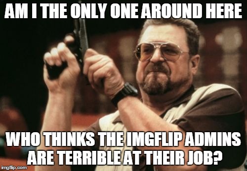 Am I The Only One Around Here Meme | AM I THE ONLY ONE AROUND HERE; WHO THINKS THE IMGFLIP ADMINS ARE TERRIBLE AT THEIR JOB? | image tagged in memes,am i the only one around here | made w/ Imgflip meme maker