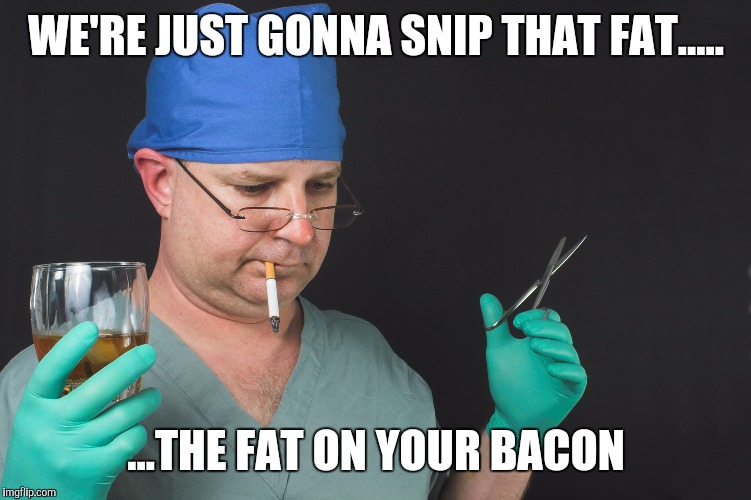 World Acclaimed Diet Doctor | WE'RE JUST GONNA SNIP THAT FAT..... ...THE FAT ON YOUR BACON | image tagged in big time operator | made w/ Imgflip meme maker