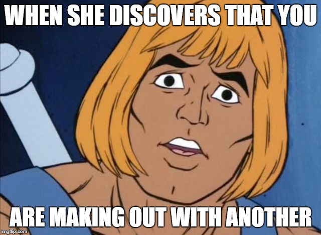Shocked He-Man | WHEN SHE DISCOVERS THAT YOU; ARE MAKING OUT WITH ANOTHER | image tagged in shocked he-man | made w/ Imgflip meme maker