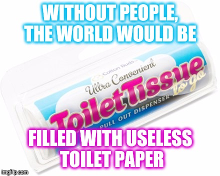 Use It, and Lose It... PLEASE ! | WITHOUT PEOPLE, THE WORLD WOULD BE; FILLED WITH USELESS TOILET PAPER | image tagged in taking care of business | made w/ Imgflip meme maker
