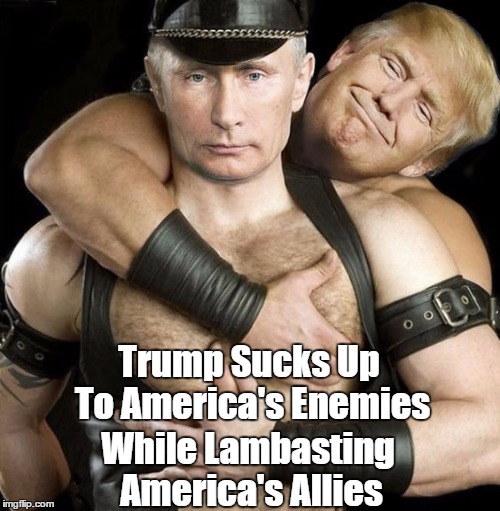 "Trump Sucks Up To America's Enemies While Lambasting America's Allies" | Trump Sucks Up To America's Enemies While Lambasting America's Allies | image tagged in putin-trump in 2016,deplorable donald,despicable donald,dishonorable donald,mafia don,dishonest donald | made w/ Imgflip meme maker