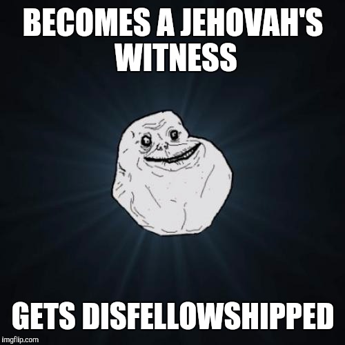 When you try to make friends | BECOMES A JEHOVAH'S WITNESS; GETS DISFELLOWSHIPPED | image tagged in forever alone | made w/ Imgflip meme maker