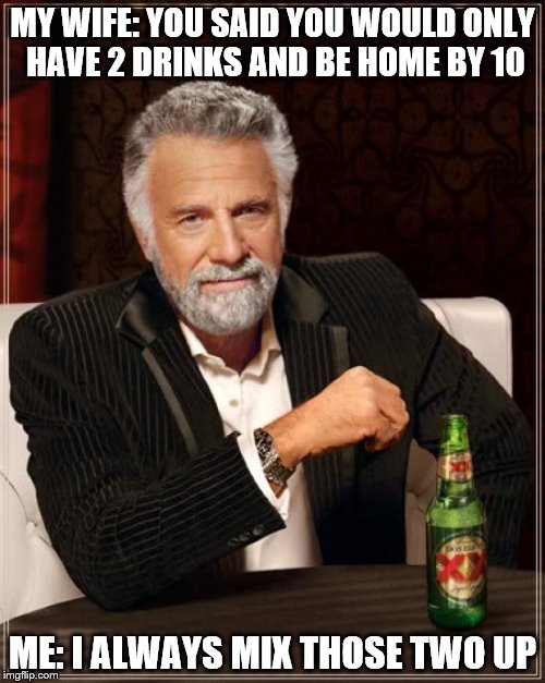 The Most Interesting Man In The World Meme | MY WIFE: YOU SAID YOU WOULD ONLY HAVE 2 DRINKS AND BE HOME BY 10; ME: I ALWAYS MIX THOSE TWO UP | image tagged in memes,the most interesting man in the world | made w/ Imgflip meme maker