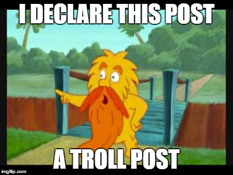 I DECLARE THIS POST; A TROLL POST | image tagged in troll,grumpy old troll,troll bridge | made w/ Imgflip meme maker