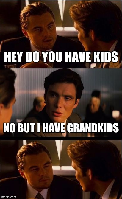 if you dont have kids you cant have grandkids |  HEY DO YOU HAVE KIDS; NO BUT I HAVE GRANDKIDS | image tagged in memes,inception | made w/ Imgflip meme maker