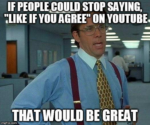 YouTube Beggars | IF PEOPLE COULD STOP SAYING, "LIKE IF YOU AGREE" ON YOUTUBE; THAT WOULD BE GREAT | image tagged in memes,that would be great,youtube | made w/ Imgflip meme maker