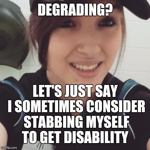 DEGRADING? LET'S JUST SAY I SOMETIMES CONSIDER STABBING MYSELF TO GET DISABILITY | made w/ Imgflip meme maker