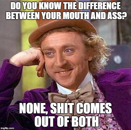 Creepy Condescending Wonka Meme | DO YOU KNOW THE DIFFERENCE BETWEEN YOUR MOUTH AND ASS? NONE, SHIT COMES OUT OF BOTH | image tagged in memes,creepy condescending wonka | made w/ Imgflip meme maker