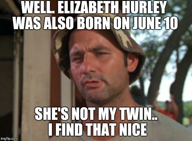 So I Got That Goin For Me Which Is Nice Meme | WELL. ELIZABETH HURLEY WAS ALSO BORN ON JUNE 10; SHE'S NOT MY TWIN.. I FIND THAT NICE | image tagged in memes,so i got that goin for me which is nice | made w/ Imgflip meme maker