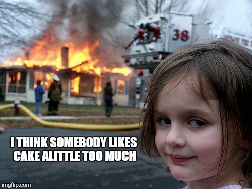 Disaster Girl Meme | I THINK SOMEBODY LIKES CAKE ALITTLE TOO MUCH | image tagged in memes,disaster girl | made w/ Imgflip meme maker