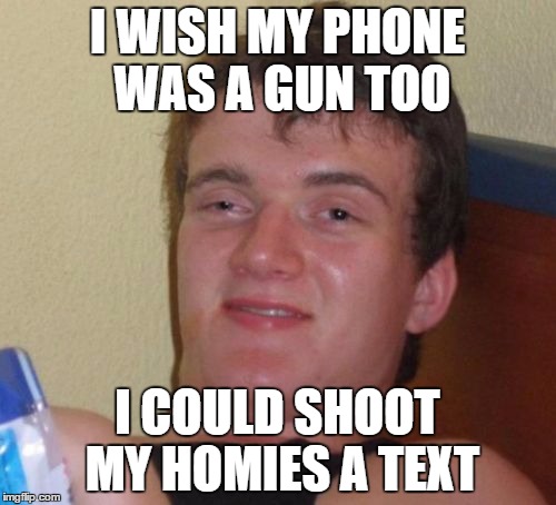 10 Guy Meme | I WISH MY PHONE WAS A GUN TOO I COULD SHOOT MY HOMIES A TEXT | image tagged in memes,10 guy | made w/ Imgflip meme maker