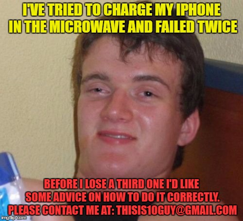 Microwave madness | I'VE TRIED TO CHARGE MY IPHONE IN THE MICROWAVE AND FAILED TWICE; BEFORE I LOSE A THIRD ONE I'D LIKE SOME ADVICE ON HOW TO DO IT CORRECTLY. PLEASE CONTACT ME AT: THISIS10GUY@GMAIL.COM | image tagged in memes,10 guy,special kind of stupid | made w/ Imgflip meme maker