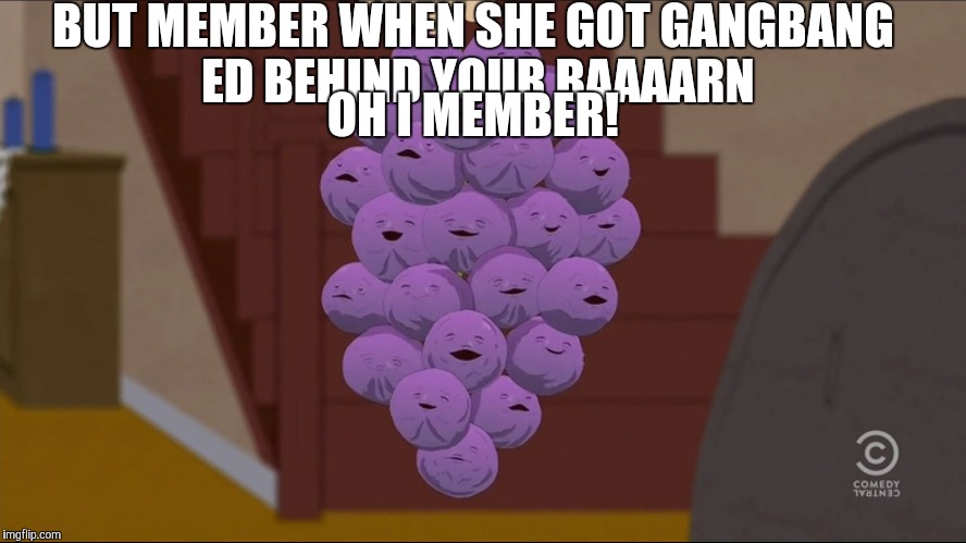 Member Berries | BUT MEMBER WHEN SHE GOT GANGBANG ED BEHIND YOUR BAAAARN; OH I MEMBER! | image tagged in memes,member berries | made w/ Imgflip meme maker