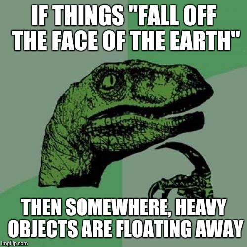 Oh, Dry Up and Blow Away ! | IF THINGS "FALL OFF THE FACE OF THE EARTH"; THEN SOMEWHERE, HEAVY OBJECTS ARE FLOATING AWAY | image tagged in memes,philosoraptor | made w/ Imgflip meme maker
