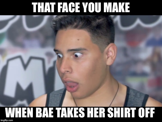 THAT FACE YOU MAKE; WHEN BAE TAKES HER SHIRT OFF | image tagged in funny | made w/ Imgflip meme maker