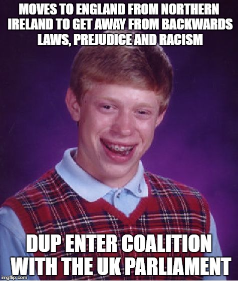 Bad Luck Brian Meme | MOVES TO ENGLAND FROM NORTHERN IRELAND TO GET AWAY FROM BACKWARDS LAWS, PREJUDICE AND RACISM; DUP ENTER COALITION WITH THE UK PARLIAMENT | image tagged in memes,bad luck brian | made w/ Imgflip meme maker