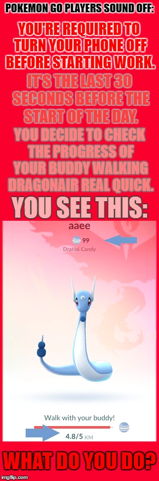 Um, boss? I'm not feeling too good... | POKEMON GO PLAYERS SOUND OFF:; YOU'RE REQUIRED TO TURN YOUR PHONE OFF BEFORE STARTING WORK. IT'S THE LAST 30 SECONDS BEFORE THE START OF THE DAY. YOU DECIDE TO CHECK THE PROGRESS OF YOUR BUDDY WALKING DRAGONAIR REAL QUICK. YOU SEE THIS:; WHAT DO YOU DO? | image tagged in moral dilemma,memes,pokemon go | made w/ Imgflip meme maker