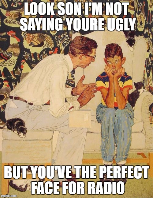 The Problem Is Meme | LOOK SON I'M NOT SAYING YOURE UGLY; BUT YOU'VE THE PERFECT FACE FOR RADIO | image tagged in memes,the probelm is | made w/ Imgflip meme maker