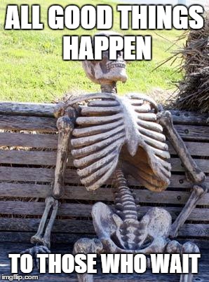 Waiting Skeleton | ALL GOOD THINGS HAPPEN; TO THOSE WHO WAIT | image tagged in memes,waiting skeleton | made w/ Imgflip meme maker