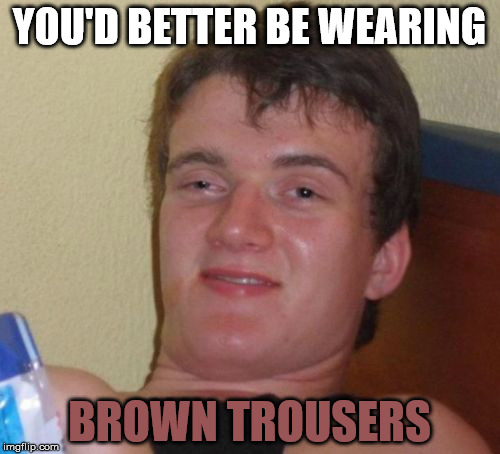 10 Guy Meme | YOU'D BETTER BE WEARING BROWN TROUSERS | image tagged in memes,10 guy | made w/ Imgflip meme maker