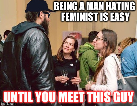 samy tall life |  BEING A MAN HATING FEMINIST IS EASY; UNTIL YOU MEET THIS GUY | image tagged in samy tall life | made w/ Imgflip meme maker