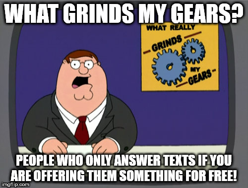 Peter Griffin News | WHAT GRINDS MY GEARS? PEOPLE WHO ONLY ANSWER TEXTS IF YOU ARE OFFERING THEM SOMETHING FOR FREE! | image tagged in memes,peter griffin news | made w/ Imgflip meme maker