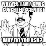 smug scientist | WHY YES, I AM A SMUG CONCEITED SCIENTIST; WHY DO YOU ASK? | image tagged in funny memes,smug | made w/ Imgflip meme maker
