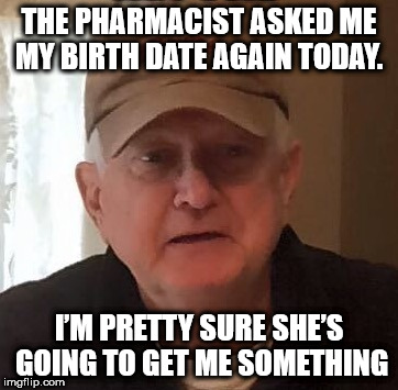 THE PHARMACIST ASKED ME MY BIRTH DATE AGAIN TODAY. I’M PRETTY SURE SHE’S GOING TO GET ME SOMETHING | made w/ Imgflip meme maker