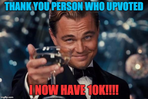 Leonardo Dicaprio Cheers Meme | THANK YOU PERSON WHO UPVOTED I NOW HAVE 10K!!!! | image tagged in memes,leonardo dicaprio cheers | made w/ Imgflip meme maker