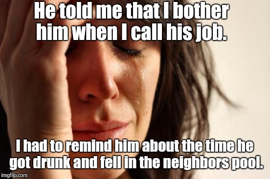 First World Problems Meme | He told me that I bother him when I call his job. I had to remind him about the time he got drunk and fell in the neighbors pool. | image tagged in memes,first world problems | made w/ Imgflip meme maker