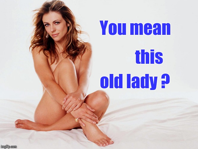 You mean old lady ? this | image tagged in elizabeth hurley | made w/ Imgflip meme maker