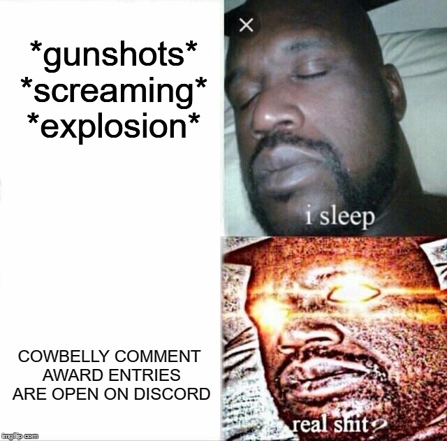 Every Saturday | *gunshots* *screaming* *explosion*; COWBELLY COMMENT AWARD ENTRIES ARE OPEN ON DISCORD | image tagged in sleeping shaq,cowbelly | made w/ Imgflip meme maker