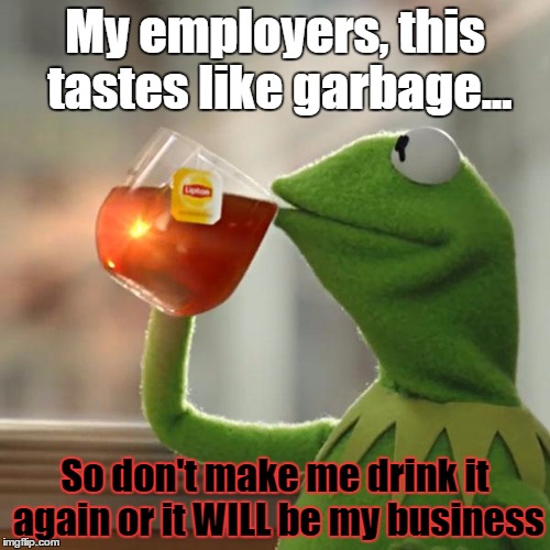 It IS His Business | My employers, this tastes like garbage... So don't make me drink it again or it WILL be my business | image tagged in memes,but thats none of my business,kermit the frog | made w/ Imgflip meme maker