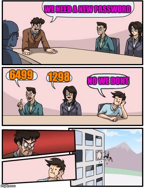 Boardroom Meeting Suggestion Meme | WE NEED A NEW PASSWORD 6499 1298 NO WE DONT | image tagged in memes,boardroom meeting suggestion | made w/ Imgflip meme maker