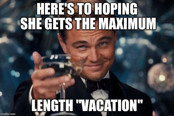 Leonardo Dicaprio Cheers Meme | HERE'S TO HOPING SHE GETS THE MAXIMUM LENGTH "VACATION" | image tagged in memes,leonardo dicaprio cheers | made w/ Imgflip meme maker