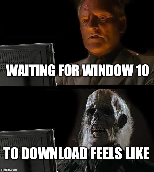 Window 10 | WAITING FOR WINDOW 10; TO DOWNLOAD FEELS LIKE | image tagged in memes,ill just wait here,windows 10 | made w/ Imgflip meme maker