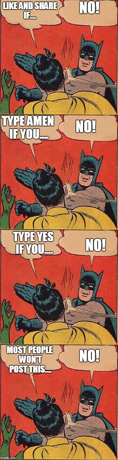 NO! LIKE AND SHARE IF.... NO! TYPE AMEN IF YOU.... NO! TYPE YES IF YOU.... NO! MOST PEOPLE WON'T POST THIS.... | image tagged in batman slapping robin | made w/ Imgflip meme maker