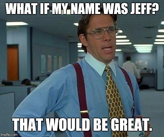When your parents aren't meme lovers | WHAT IF MY NAME WAS JEFF? THAT WOULD BE GREAT. | image tagged in memes,that would be great | made w/ Imgflip meme maker