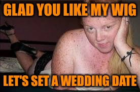 GLAD YOU LIKE MY WIG LET'S SET A WEDDING DATE | made w/ Imgflip meme maker