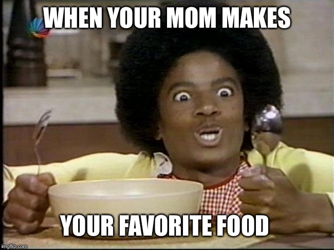 WHEN YOUR MOM MAKES; YOUR FAVORITE FOOD | image tagged in memes | made w/ Imgflip meme maker