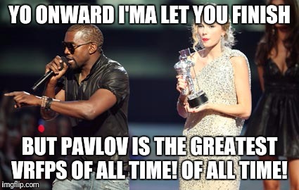 Interupting Kanye Meme | YO ONWARD I'MA LET YOU FINISH; BUT PAVLOV IS THE GREATEST VRFPS OF ALL TIME! OF ALL TIME! | image tagged in memes,interupting kanye | made w/ Imgflip meme maker