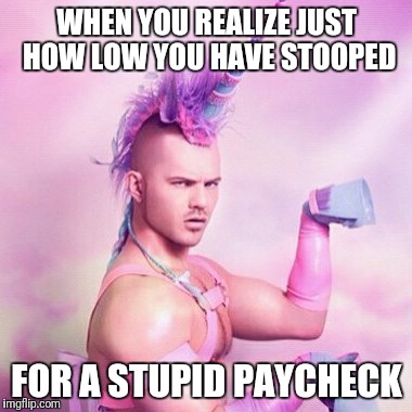 I got a bachelor's degree for THIS? | WHEN YOU REALIZE JUST HOW LOW YOU HAVE STOOPED; FOR A STUPID PAYCHECK | image tagged in memes,unicorn man | made w/ Imgflip meme maker