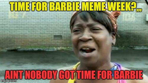 Ain't Nobody Got Time For That Meme | TIME FOR BARBIE MEME WEEK?,,, AINT NOBODY GOT TIME FOR BARBIE | image tagged in memes,aint nobody got time for that | made w/ Imgflip meme maker