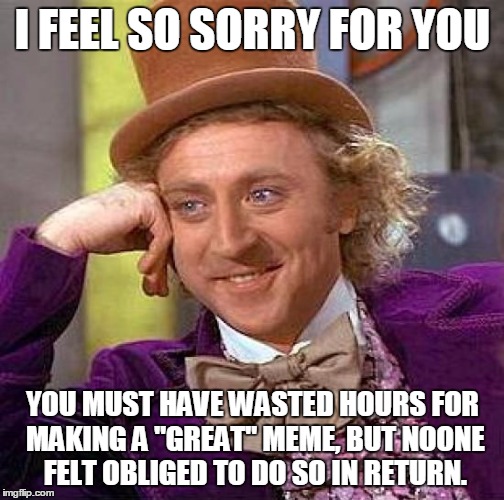 Creepy Condescending Wonka Meme | I FEEL SO SORRY FOR YOU YOU MUST HAVE WASTED HOURS FOR MAKING A "GREAT" MEME, BUT NOONE FELT OBLIGED TO DO SO IN RETURN. | image tagged in memes,creepy condescending wonka | made w/ Imgflip meme maker