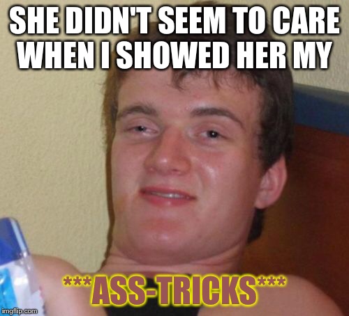 10 Guy Meme | SHE DIDN'T SEEM TO CARE WHEN I SHOWED HER MY ***ASS-TRICKS*** | image tagged in memes,10 guy | made w/ Imgflip meme maker