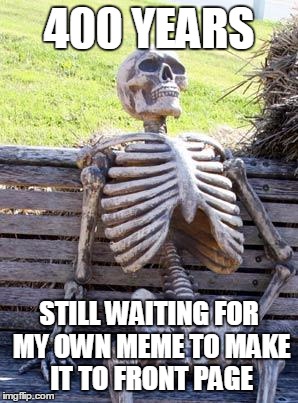 Waiting Skeleton Meme | 400 YEARS STILL WAITING FOR MY OWN MEME TO MAKE IT TO FRONT PAGE | image tagged in memes,waiting skeleton | made w/ Imgflip meme maker
