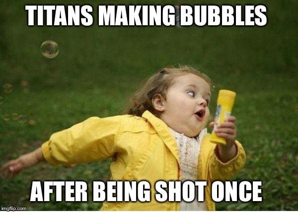 Chubby Bubbles Girl | TITANS MAKING BUBBLES; AFTER BEING SHOT ONCE | image tagged in memes,chubby bubbles girl | made w/ Imgflip meme maker