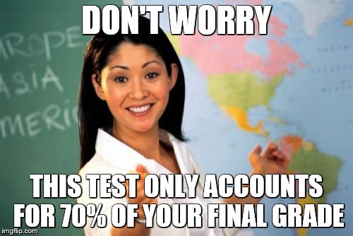 Unhelpful High School Teacher Meme | DON'T WORRY; THIS TEST ONLY ACCOUNTS FOR 70% OF YOUR FINAL GRADE | image tagged in memes,unhelpful high school teacher | made w/ Imgflip meme maker